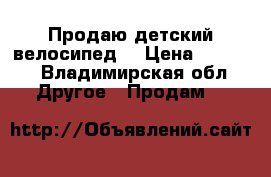 Продаю детский велосипед  › Цена ­ 8 000 - Владимирская обл. Другое » Продам   